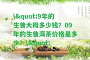 \"9年的生普大概多少錢？09年的生普洱茶價格是多少？\"