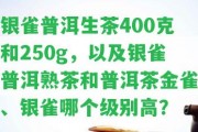 銀雀普洱生茶400克和250g，以及銀雀普洱熟茶和普洱茶金雀、銀雀哪個級別高？