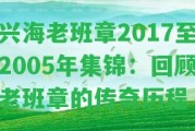 興海老班章2017至2005年集錦：回顧老班章的傳奇歷程