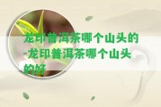 龍印普洱茶哪個(gè)山頭的-龍印普洱茶哪個(gè)山頭的好