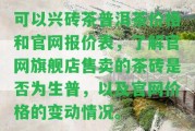 可以興磚茶普洱茶價格和官網(wǎng)報價表，熟悉官網(wǎng)旗艦店售賣的茶磚是不是為生普，以及官網(wǎng)價格的變動情況。