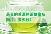 最貴的普洱熟茶價(jià)格及圖片：多少錢？