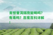 青柑普洱隔夜能喝嗎？有毒嗎？百度百科詳解！