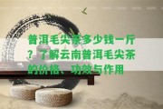 普洱毛尖茶多少錢一斤？熟悉云南普洱毛尖茶的價格、功效與作用