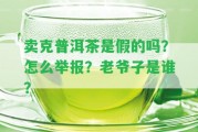 賣克普洱茶是假的嗎？怎么舉報？老爺子是誰？