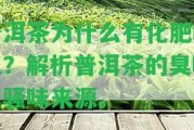 普洱茶為什么有化肥味兒？解析普洱茶的臭味和騷味來源。