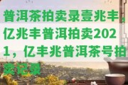 普洱茶拍賣錄壹兆豐，億兆豐普洱拍賣2021，億豐兆普洱茶號(hào)拍賣記錄