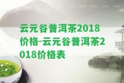 云元谷普洱茶2018價(jià)格-云元谷普洱茶2018價(jià)格表