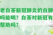 老白茶新冠肺炎的白肺嗎能喝？白茶對(duì)新冠有幫助嗎？