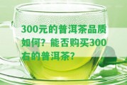 300元的普洱茶品質(zhì)怎樣？能否購買300右的普洱茶？