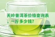 天嶺普洱茶價格查詢表，一斤多少錢？