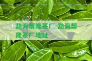 勐海幫隆茶廠-勐海幫隆茶廠地址