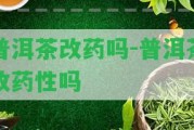 普洱茶改藥嗎-普洱茶改藥性嗎