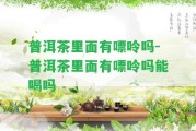 普洱茶里面有嘌呤嗎-普洱茶里面有嘌呤嗎能喝嗎