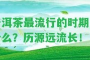 普洱茶最流行的時(shí)期是什么？歷源遠(yuǎn)流長(zhǎng)！