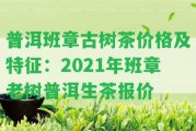 普洱班章古樹茶價格及特征：2021年班章老樹普洱生茶報價