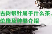 古樹銀針屬于什么茶，價格及種類介紹