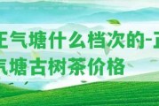 正氣塘什么檔次的-正氣塘古樹茶價(jià)格