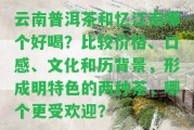 云南普洱茶和憶江南哪個(gè)好喝？比較價(jià)格、口感、文化和歷背景，形成明特色的兩種茶，哪個(gè)更受歡迎？