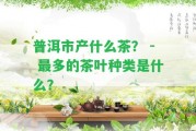 普洱市產(chǎn)什么茶？ - 最多的茶葉種類是什么？