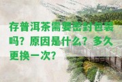 存普洱茶需要密封包裝嗎？起因是什么？多久更換一次？