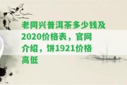 老同興普洱茶多少錢(qián)及2020價(jià)格表，官網(wǎng)介紹，餅1921價(jià)格高低