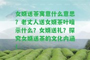 女婿送茶寓意什么意思？老丈人送女婿茶葉暗示什么？女婿送禮？探究女婿送茶的文化內(nèi)涵！