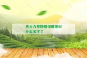 天士力茶降糖保健茶叫什么名字了