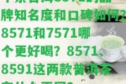 中茶普洱8571的品牌知名度和口碑怎樣？8571和7571哪個更好喝？8571、8591這兩款普洱茶有什么不同？