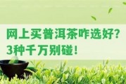 網(wǎng)上買普洱茶咋選好？3種千萬(wàn)別碰！