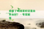 感冒了喝綠茶好還是白開水好？ - 專家解答