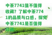 中茶7741值不值得收藏？熟悉中茶7741的品質(zhì)與口感，探究中茶7741是不是值得珍藏！