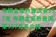 布朗金毫熟普洱茶357克 布朗金毫熟普洱茶357克多少錢(qián)