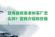 勐海縣班章老樹茶廠怎么樣？官網(wǎng)介紹和價(jià)格！