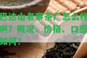 巴達山老寨茶廠怎么樣啊？概況、價格、口感怎樣？