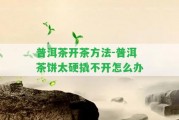 普洱茶開(kāi)茶方法-普洱茶餅太硬撬不開(kāi)怎么辦