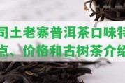 司土老寨普洱茶口味特點、價格和古樹茶介紹