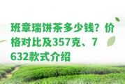 班章瑞餅茶多少錢？價格對比及357克、7632款式介紹