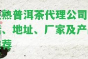 關熟普洱茶代理公司電話、地址、廠家及產品推薦