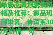 御品天下普洱茶老班章價(jià)格及推薦：御品班章、御舉茗、普洱茶3000克價(jià)格一覽