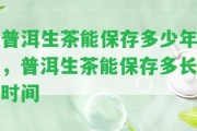 普洱生茶能保存多少年，普洱生茶能保存多長時間