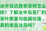 冰中島邊西老茶磚怎么樣？熟悉冰中島茶廠的茶葉品質與收藏價值，真的來自冰島嗎？