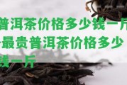 普洱茶價格多少錢一斤-最貴普洱茶價格多少錢一斤