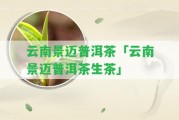 云南景邁普洱茶「云南景邁普洱茶生茶」