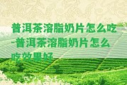 普洱茶溶脂奶片怎么吃-普洱茶溶脂奶片怎么吃效果好