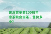 普洱亥革命100周年念茶鐵合生茶，售價多少？