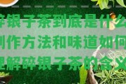 碎銀子茶到底是什么？制作方法和味道怎樣？理解碎銀子茶的含義。