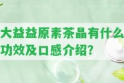 大益益原素茶晶有什么功效及口感介紹？