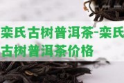 欒氏古樹普洱茶-欒氏古樹普洱茶價(jià)格