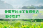 普洱茶的加工有哪些方法和技術(shù)？